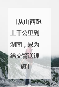从山西跑上千公里到湖南，只为给交警送锦旗